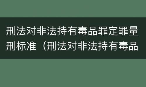 刑法对非法持有毒品罪定罪量刑标准（刑法对非法持有毒品罪定罪量刑标准）