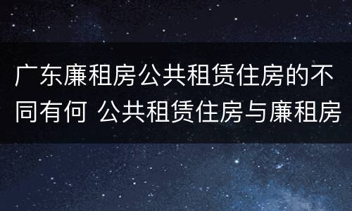 广东廉租房公共租赁住房的不同有何 公共租赁住房与廉租房的区别