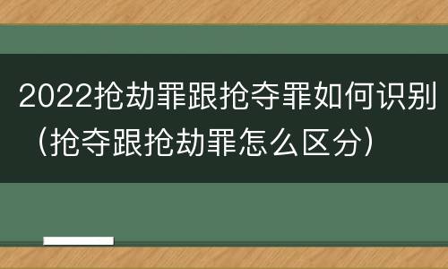 2022抢劫罪跟抢夺罪如何识别（抢夺跟抢劫罪怎么区分）