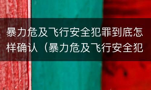 暴力危及飞行安全犯罪到底怎样确认（暴力危及飞行安全犯罪到底怎样确认责任）