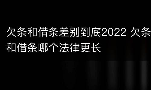 欠条和借条差别到底2022 欠条和借条哪个法律更长