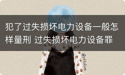 犯了过失损坏电力设备一般怎样量刑 过失损坏电力设备罪