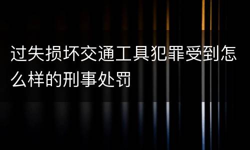 过失损坏交通工具犯罪受到怎么样的刑事处罚