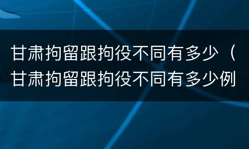 甘肃拘留跟拘役不同有多少（甘肃拘留跟拘役不同有多少例）
