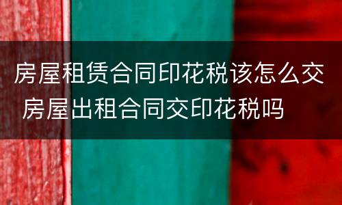房屋租赁合同印花税该怎么交 房屋出租合同交印花税吗
