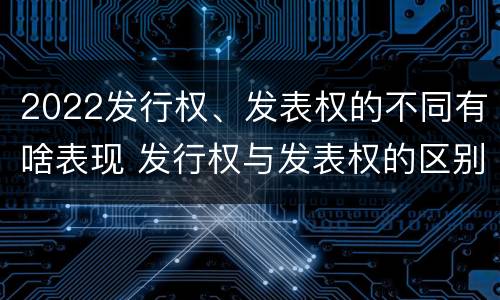 2022发行权、发表权的不同有啥表现 发行权与发表权的区别