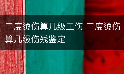 二度烫伤算几级工伤 二度烫伤算几级伤残鉴定