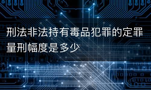 刑法非法持有毒品犯罪的定罪量刑幅度是多少