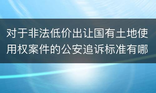 对于非法低价出让国有土地使用权案件的公安追诉标准有哪些
