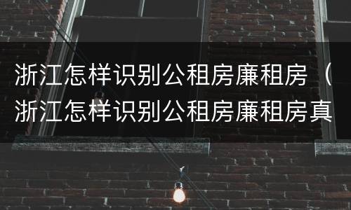 浙江怎样识别公租房廉租房（浙江怎样识别公租房廉租房真假）