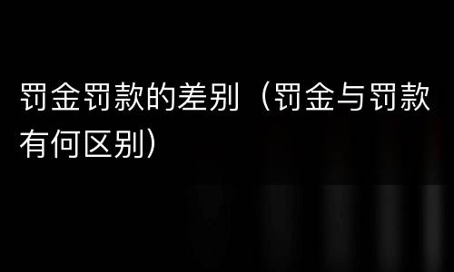 罚金罚款的差别（罚金与罚款有何区别）
