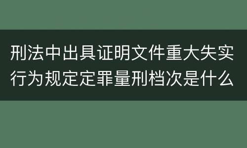 刑法中出具证明文件重大失实行为规定定罪量刑档次是什么