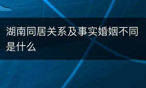 湖南同居关系及事实婚姻不同是什么