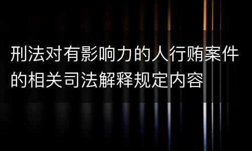 刑法对有影响力的人行贿案件的相关司法解释规定内容