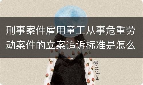 刑事案件雇用童工从事危重劳动案件的立案追诉标准是怎么规定