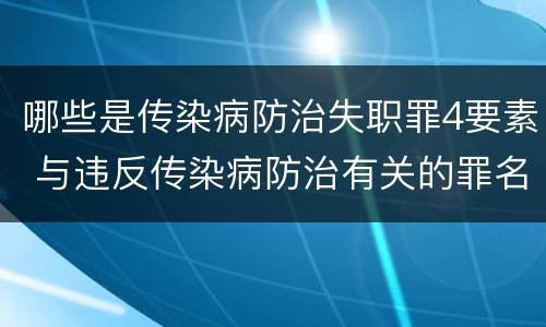 哪些是传染病防治失职罪4要素 与违反传染病防治有关的罪名是
