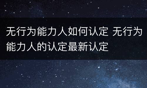 无行为能力人如何认定 无行为能力人的认定最新认定