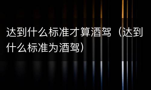达到什么标准才算酒驾（达到什么标准为酒驾）