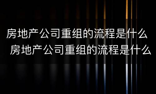 房地产公司重组的流程是什么 房地产公司重组的流程是什么意思