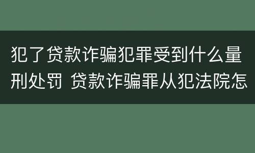 犯了贷款诈骗犯罪受到什么量刑处罚 贷款诈骗罪从犯法院怎么量刑