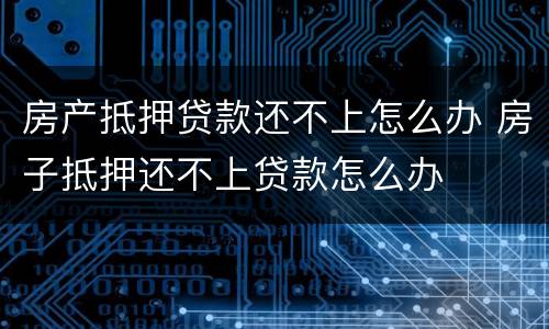 房产抵押贷款还不上怎么办 房子抵押还不上贷款怎么办