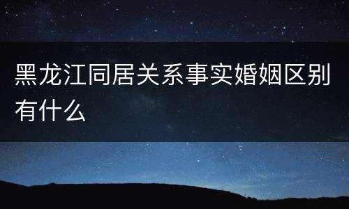 黑龙江同居关系事实婚姻区别有什么