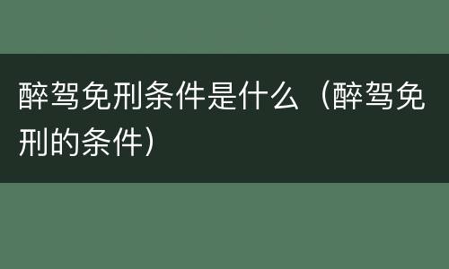 醉驾免刑条件是什么（醉驾免刑的条件）