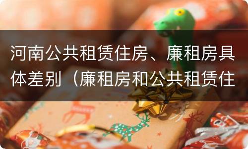 河南公共租赁住房、廉租房具体差别（廉租房和公共租赁住房的区别）