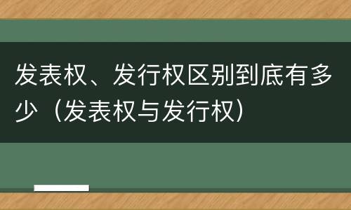 发表权、发行权区别到底有多少（发表权与发行权）