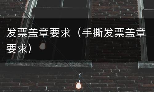 发票盖章要求（手撕发票盖章要求）