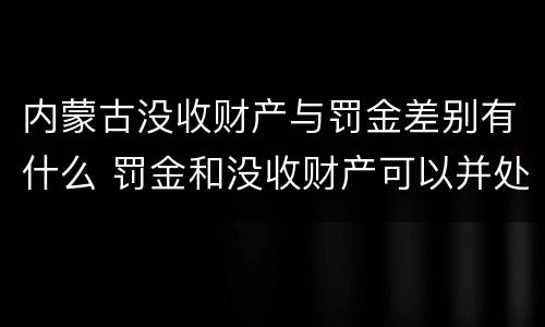 内蒙古没收财产与罚金差别有什么 罚金和没收财产可以并处吗