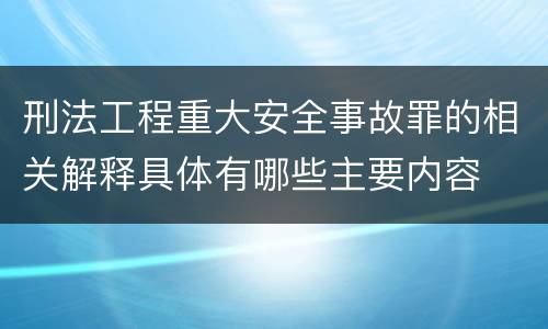 刑法工程重大安全事故罪的相关解释具体有哪些主要内容
