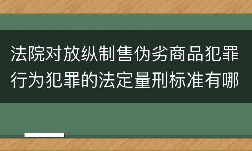 法院对放纵制售伪劣商品犯罪行为犯罪的法定量刑标准有哪些