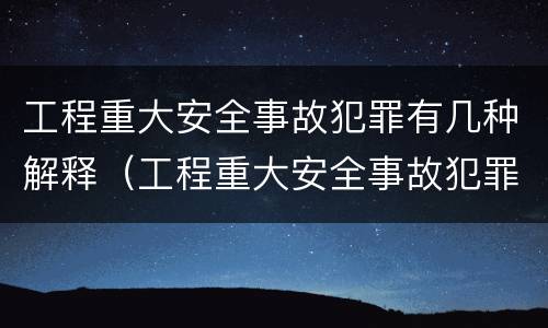 工程重大安全事故犯罪有几种解释（工程重大安全事故犯罪有几种解释法）