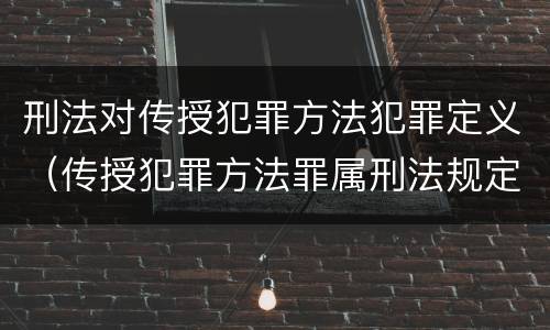 刑法对传授犯罪方法犯罪定义（传授犯罪方法罪属刑法规定的）