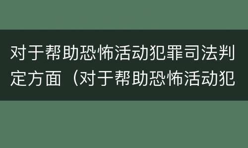 对于帮助恐怖活动犯罪司法判定方面（对于帮助恐怖活动犯罪司法判定方面的认识）