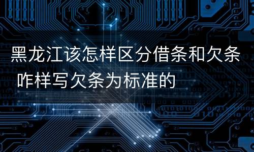 黑龙江该怎样区分借条和欠条 咋样写欠条为标准的