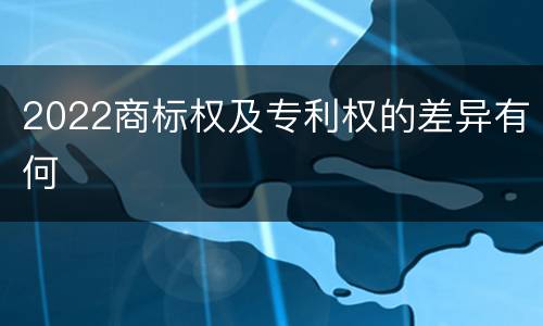 2022商标权及专利权的差异有何