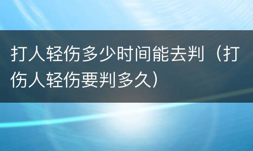 打人轻伤多少时间能去判（打伤人轻伤要判多久）