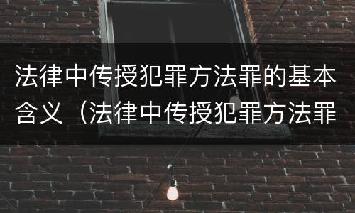 法律中传授犯罪方法罪的基本含义（法律中传授犯罪方法罪的基本含义是什么）