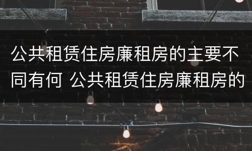 公共租赁住房廉租房的主要不同有何 公共租赁住房廉租房的主要不同有何区别