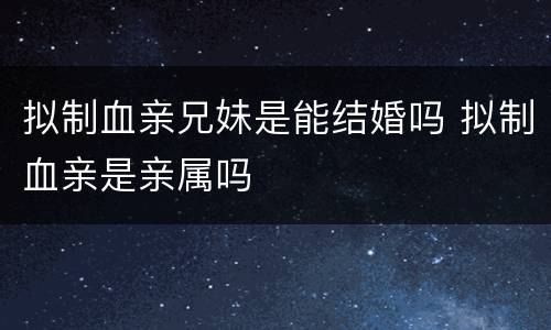 拟制血亲兄妹是能结婚吗 拟制血亲是亲属吗
