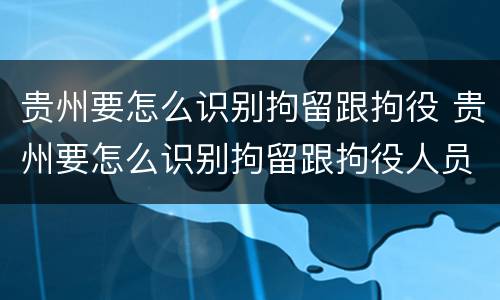 贵州要怎么识别拘留跟拘役 贵州要怎么识别拘留跟拘役人员