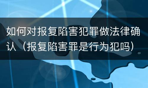 如何对报复陷害犯罪做法律确认（报复陷害罪是行为犯吗）