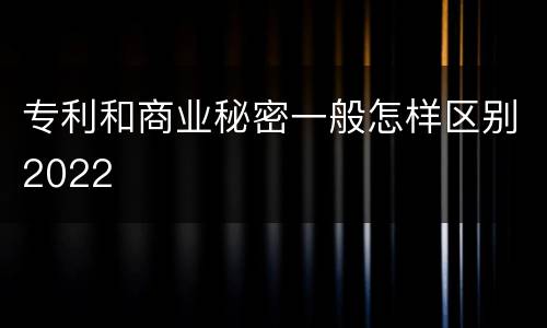 专利和商业秘密一般怎样区别2022