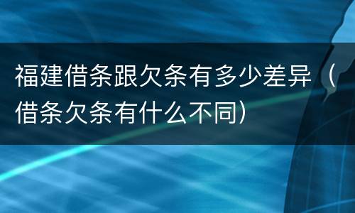 福建借条跟欠条有多少差异（借条欠条有什么不同）