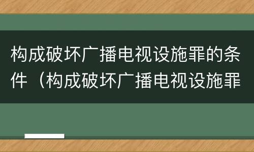 构成破坏广播电视设施罪的条件（构成破坏广播电视设施罪的条件有哪些）