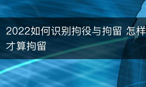 2022如何识别拘役与拘留 怎样才算拘留