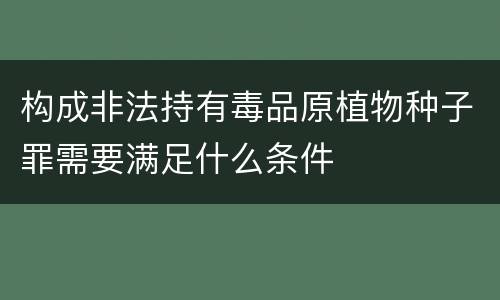 构成非法持有毒品原植物种子罪需要满足什么条件