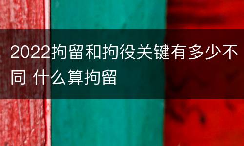 2022拘留和拘役关键有多少不同 什么算拘留